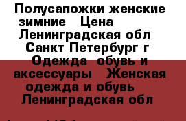 Полусапожки женские зимние › Цена ­ 3 500 - Ленинградская обл., Санкт-Петербург г. Одежда, обувь и аксессуары » Женская одежда и обувь   . Ленинградская обл.